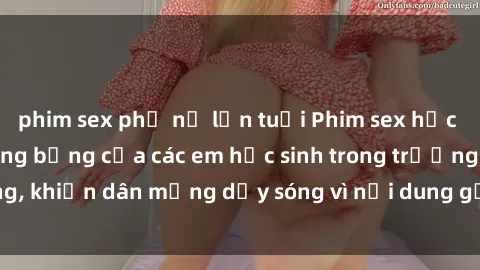 phim sex phụ nữ lớn tuổi Phim sex học sinh: Hành động nóng bỏng của các em học sinh trong trường, khiến dân mạng dậy sóng vì nội dung gợi cảm và kích thích.