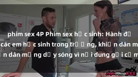 phim sex 4P Phim sex học sinh: Hành động nóng bỏng của các em học sinh trong trường, khiến dân mạng dậy sóng vì nội dung gợi cảm và kích thích.