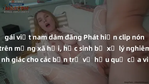 gái việt nam dâm đãng Phát hiện clip nóng sinh viên gây sốt trên mạng xã hội, học sinh bị xử lý nghiêm ngặt. Đây là cảnh giác cho các bạn trẻ về hậu quả của việc chia sẻ thông tin trái phép trên inter