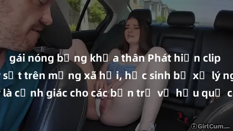 gái nóng bỏng khỏa thân Phát hiện clip nóng sinh viên gây sốt trên mạng xã hội, học sinh bị xử lý nghiêm ngặt. Đây là cảnh giác cho các bạn trẻ về hậu quả của việc chia sẻ thông tin trái phép trên int