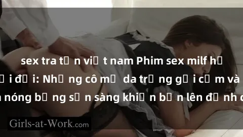sex tra tấn việt nam Phim sex milf hấp dẫn nhất mọi thời đại: Những cô mẹ da trắng gợi cảm và nóng bỏng sẵn sàng khiến bạn lên đỉnh chỉ trong chớp mắt!
