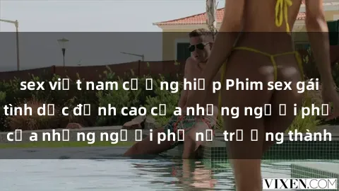 sex việt nam cưỡng hiếp Phim sex gái già: Trải nghiệm tình dục đỉnh cao của những người phụ nữ trưởng thành