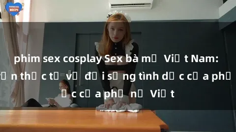 phim sex cosplay Sex bà mẹ Việt Nam: Câu chuyện thực tế về đời sống tình dục của phụ nữ Việt