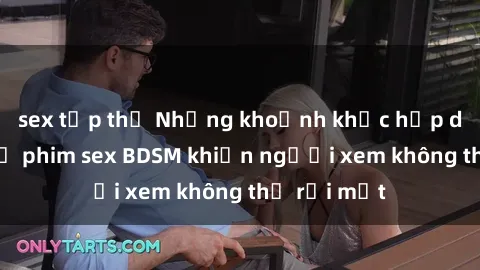 sex tập thể Những khoảnh khắc hấp dẫn trong bộ phim sex BDSM khiến người xem không thể rời mắt