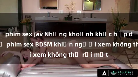 phim sex jav Những khoảnh khắc hấp dẫn trong bộ phim sex BDSM khiến người xem không thể rời mắt