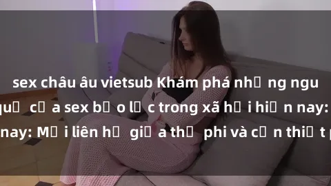 sex châu âu vietsub Khám phá những nguyên nhân và hậu quả của sex bạo lực trong xã hội hiện nay: Mối liên hệ giữa thị phi và cần thiết phải ngăn chặn.