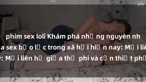 phim sex loli Khám phá những nguyên nhân và hậu quả của sex bạo lực trong xã hội hiện nay: Mối liên hệ giữa thị phi và cần thiết phải ngăn chặn.