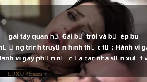 gái tây quan hệ Gái bị trói và bị ép buộc làm tình trong chương trình truyền hình thực tế: Hành vi gây phẫn nộ của các nhà sản xuất và người xem.