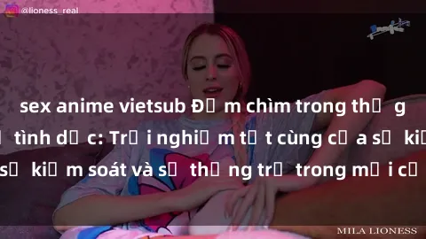 sex anime vietsub Đắm chìm trong thế giới phim sex nô lệ tình dục: Trải nghiệm tột cùng của sự kiểm soát và sự thống trị trong mỗi cảnh quay mãnh liệt