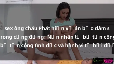 sex ông cháu Phát hiện vụ án bạo dâm sex gây chấn động trong cộng đồng: Nạn nhân tố bị tấn công tình dục và hành vi tệ hại được tiết lộ