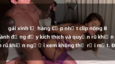 gái xinh lộ hàng Cập nhật clip nóng BDSM: Những pha hành động đầy kích thích và quyến rũ khiến người xem không thể rời mắt. Đừng bỏ lỡ!