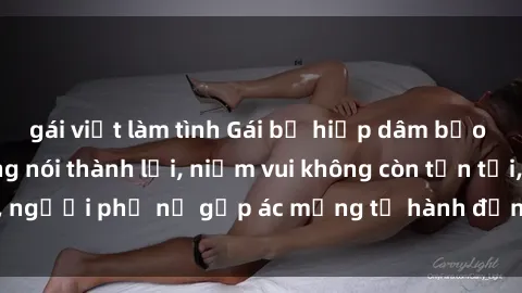 gái việt làm tình Gái bị hiếp dâm bạo lực: Nỗi đau không nói thành lời, niềm vui không còn tồn tại, người phụ nữ gặp ác mộng từ hành động độc ác của kẻ xấu.