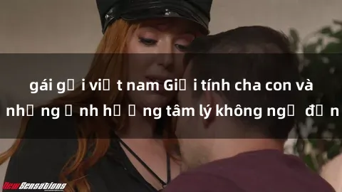 gái gọi việt nam Giới tính cha con và những ảnh hưởng tâm lý không ngờ đến