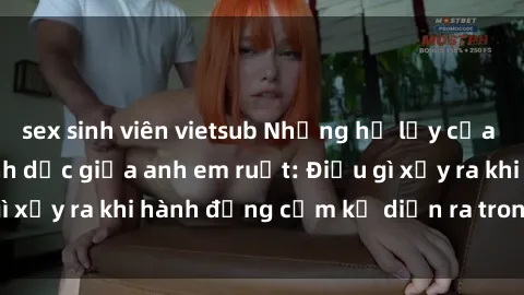 sex sinh viên vietsub Những hệ lụy của việc có quan hệ tình dục giữa anh em ruột: Điều gì xảy ra khi hành động cấm kỵ diễn ra trong gia đình?