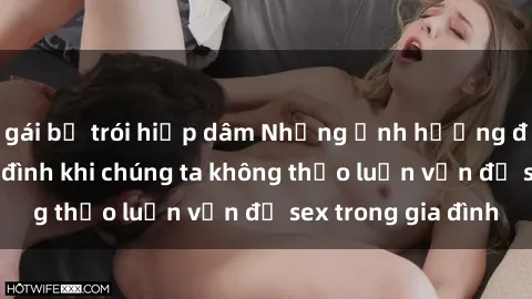 gái bị trói hiếp dâm Những ảnh hưởng đến tình cảm gia đình khi chúng ta không thảo luận vấn đề sex trong gia đình