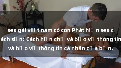 sex gái việt nam có con Phát hiện sex camera ẩn trong khách sạn: Cách hạn chế và bảo vệ thông tin cá nhân của bạn.