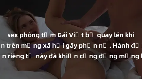 sex phòng tắm Gái Việt bị quay lén khi tắm, clip lan truyền trên mạng xã hội gây phẫn nộ. Hành động vi phạm quyền riêng tư này đã khiến cộng đồng mạng bức xúc và đòi trừng phạt thật nghiêm khắc.