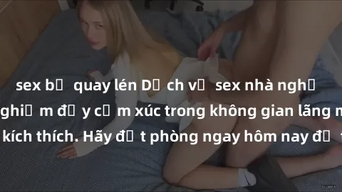sex bị quay lén Dịch vụ sex nhà nghỉ đẳng cấp: Trải nghiệm đầy cảm xúc trong không gian lãng mạn, đầy kích thích. Hãy đặt phòng ngay hôm nay để thỏa mãn khát khao của bạn!