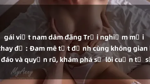 gái việt nam dâm đãng Trải nghiệm mới lạ với sex phòng thay đồ: Đam mê tột đỉnh cùng không gian kín đáo và quyến rũ, khám phá sự lôi cuốn từ sự hấp dẫn của nơi này.