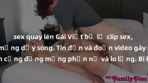 sex quay lén Gái Việt bị lộ clip sex, scandal khiến dân mạng dậy sóng. Tin đồn và đoạn video gây chấn động, khiến cộng đồng mạng phẫn nộ và lo lắng. Bi kịch ẩn sau bức màn đen tối của thế giới ảo.