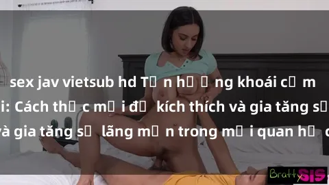 sex jav vietsub hd Tận hưởng khoái cảm với sex ngoài trời: Cách thức mới để kích thích và gia tăng sự lãng mạn trong mối quan hệ của bạn!