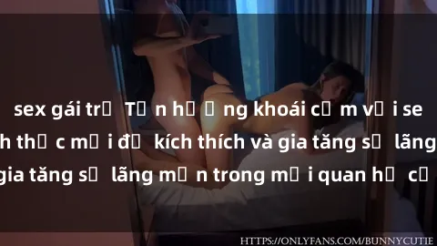 sex gái trẻ Tận hưởng khoái cảm với sex ngoài trời: Cách thức mới để kích thích và gia tăng sự lãng mạn trong mối quan hệ của bạn!