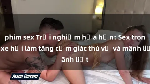 phim sex Trải nghiệm hứa hẹn: Sex trong xe hơi làm tăng cảm giác thú vị và mãnh liệt