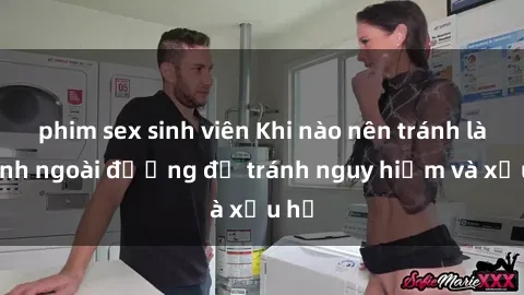 phim sex sinh viên Khi nào nên tránh làm tình ngoài đường để tránh nguy hiểm và xấu hổ