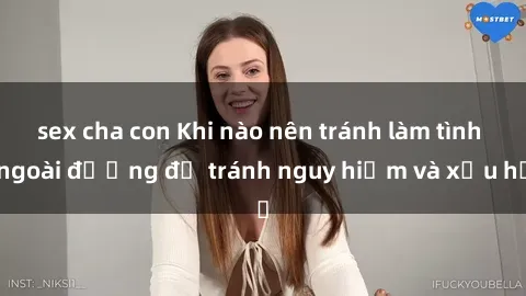 sex cha con Khi nào nên tránh làm tình ngoài đường để tránh nguy hiểm và xấu hổ