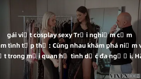 gái việt cosplay sexy Trải nghiệm cảm xúc mới mẻ với làm tình tập thể: Cùng nhau khám phá niềm vui và sự mãnh liệt trong mối quan hệ tình dục đa người. Hãy thử ngay để biết cảm giác thú vị này!
