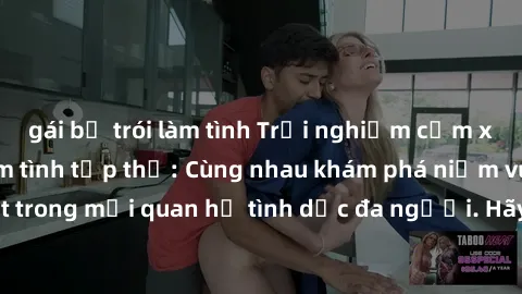 gái bị trói làm tình Trải nghiệm cảm xúc mới mẻ với làm tình tập thể: Cùng nhau khám phá niềm vui và sự mãnh liệt trong mối quan hệ tình dục đa người. Hãy thử ngay để biết cảm giác thú vị này!