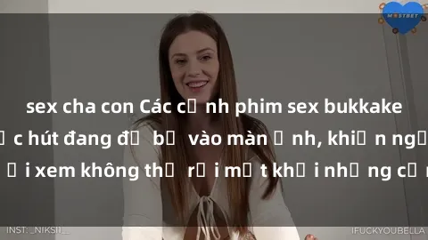 sex cha con Các cảnh phim sex bukkake hấp dẫn và đầy sức hút đang đổ bộ vào màn ảnh, khiến người xem không thể rời mắt khỏi những cảnh quay đầy kích thích.