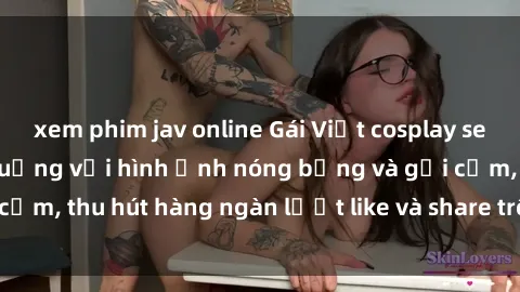 xem phim jav online Gái Việt cosplay sexy khiến fan phát cuồng với hình ảnh nóng bỏng và gợi cảm, thu hút hàng ngàn lượt like và share trên mạng xã hội.