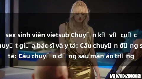 sex sinh viên vietsub Chuyện kể về cuộc tình đầy nhiệt huyết giữa bác sĩ và y tá: Câu chuyện đằng sau màn áo trắng