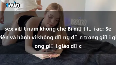 sex việt nam không che Bí mật tội ác: Sex giáo viên và hành vi không đứng đắn trong giới giáo dục