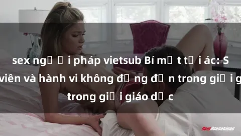 sex người pháp vietsub Bí mật tội ác: Sex giáo viên và hành vi không đứng đắn trong giới giáo dục