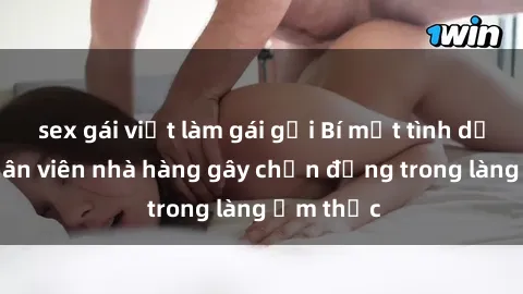 sex gái việt làm gái gọi Bí mật tình dục giữa nhân viên nhà hàng gây chấn động trong làng ẩm thực