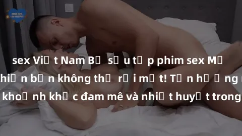 sex Việt Nam Bộ sưu tập phim sex Mỹ hot nhất năm nay khiến bạn không thể rời mắt! Tận hưởng những khoảnh khắc đam mê và nhiệt huyết trong các tác phẩm nóng bỏng này!