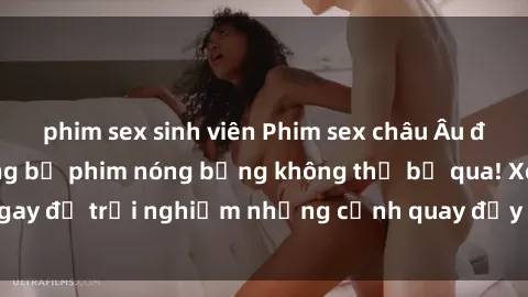 phim sex sinh viên Phim sex châu Âu đỉnh cao: Top những bộ phim nóng bỏng không thể bỏ qua! Xem ngay để trải nghiệm những cảnh quay đầy kích thích và cuồng nhiệt.