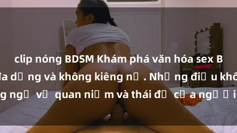 clip nóng BDSM Khám phá văn hóa sex Bắc Âu: Sự tự do, đa dạng và không kiêng nể. Những điều không ngờ về quan niệm và thái độ của người Bắc Âu đối với tình dục.