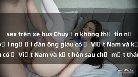 sex trên xe bus Chuyện không thể tin nổi: Gái Tây quan hệ với người đàn ông giàu có ở Việt Nam và kết hôn sau chỉ một tháng