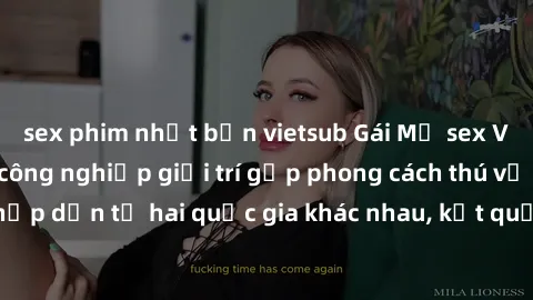 sex phim nhật bản vietsub Gái Mỹ sex Việt Nam: Khi nền công nghiệp giải trí gặp phong cách thú vị và hấp dẫn từ hai quốc gia khác nhau, kết quả thú vị không thể bỏ qua.