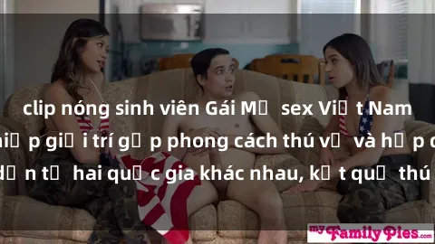 clip nóng sinh viên Gái Mỹ sex Việt Nam: Khi nền công nghiệp giải trí gặp phong cách thú vị và hấp dẫn từ hai quốc gia khác nhau, kết quả thú vị không thể bỏ qua.