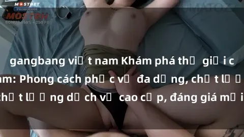 gangbang việt nam Khám phá thế giới của gái gọi Việt Nam: Phong cách phục vụ đa dạng, chất lượng dịch vụ cao cấp, đáng giá mọi khoản chi phí
