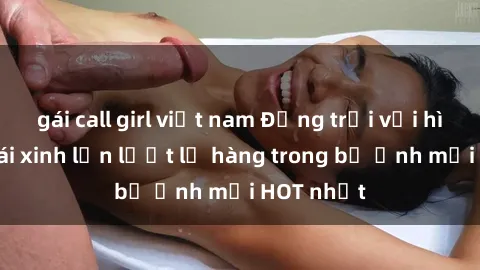 gái call girl việt nam Động trời với hình ảnh gái xinh lần lượt lộ hàng trong bộ ảnh mới HOT nhất