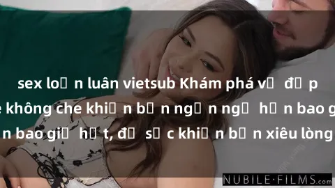 sex loạn luân vietsub Khám phá vẻ đẹp gái Việt Nam nude không che khiến bạn ngẩn ngơ hơn bao giờ hết, đủ sức khiến bạn xiêu lòng đến ngất ngây