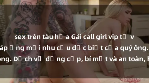 sex trên tàu hỏa Gái call girl vip tư vấn chuyên nghiệp, đáp ứng mọi nhu cầu đặc biệt của quý ông. Dịch vụ đẳng cấp, bí mật và an toàn, hãy tìm hiểu ngay!