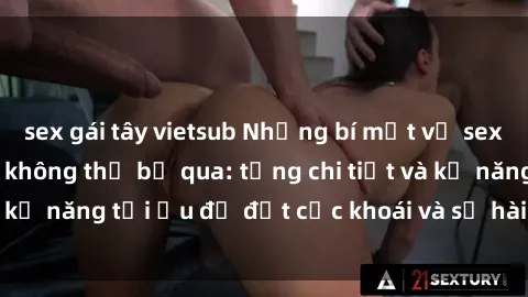 sex gái tây vietsub Những bí mật về sex người lớn mà bạn không thể bỏ qua: từng chi tiết và kỹ năng tối ưu để đạt cực khoái và sự hài lòng tối đa.