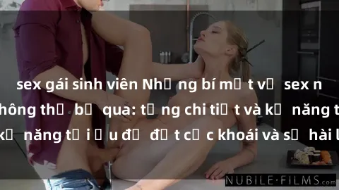 sex gái sinh viên Những bí mật về sex người lớn mà bạn không thể bỏ qua: từng chi tiết và kỹ năng tối ưu để đạt cực khoái và sự hài lòng tối đa.