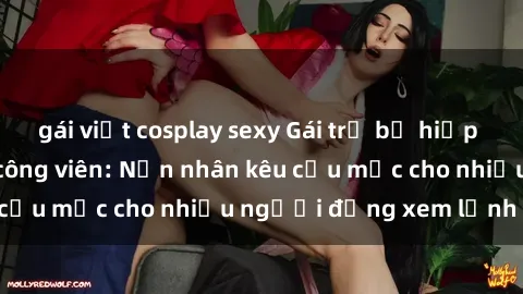 gái việt cosplay sexy Gái trẻ bị hiếp dâm bạo lực trong công viên: Nạn nhân kêu cứu mặc cho nhiều người đứng xem lạnh lùng